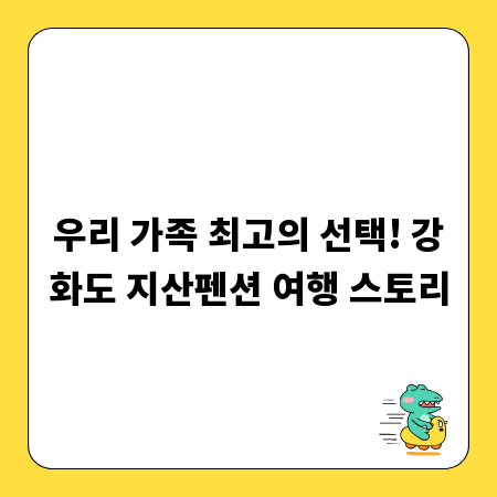 우리 가족 최고의 선택! 강화도 지산펜션 여행 스토리