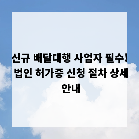 신규 배달대행 사업자 필수! 법인 허가증 신청 절차 상세 안내
