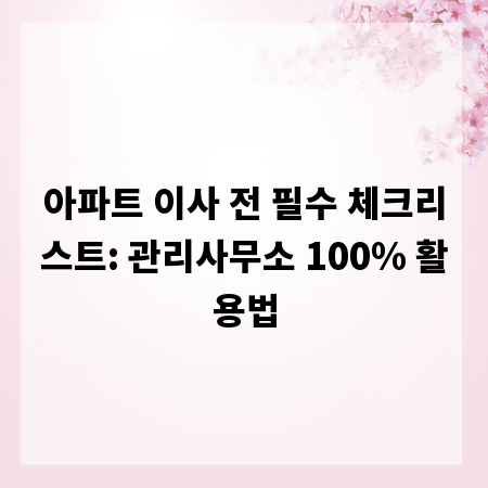 아파트 이사 전 필수 체크리스트: 관리사무소 100% 활용법