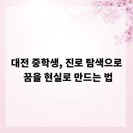 대전 중학생, 진로 탐색으로 꿈을 현실로 만드는 법