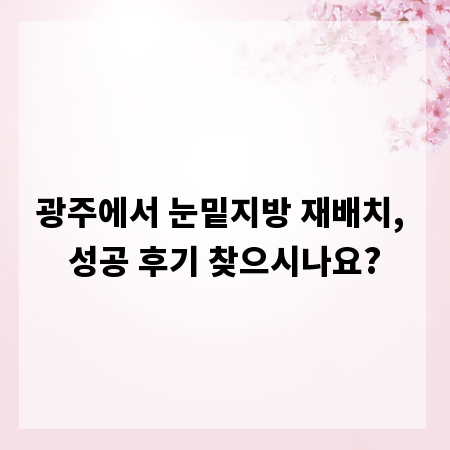 광주에서 눈밑지방 재배치, 성공 후기 찾으시나요?