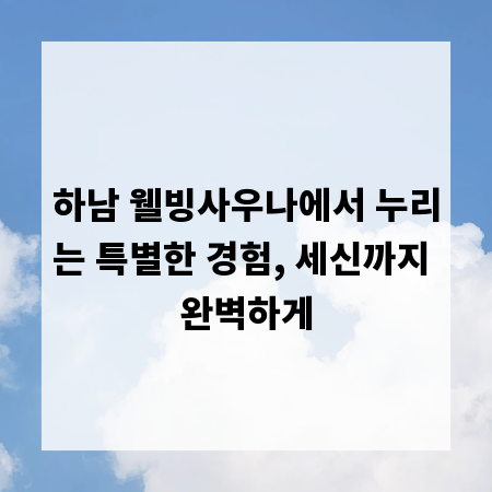 하남 웰빙사우나에서 누리는 특별한 경험, 세신까지 완벽하게