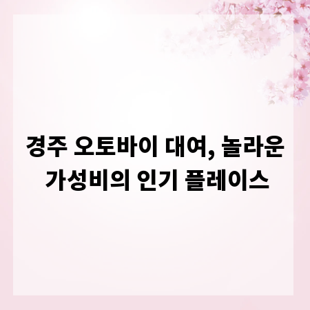 경주 오토바이 대여, 놀라운 가성비의 인기 플레이스