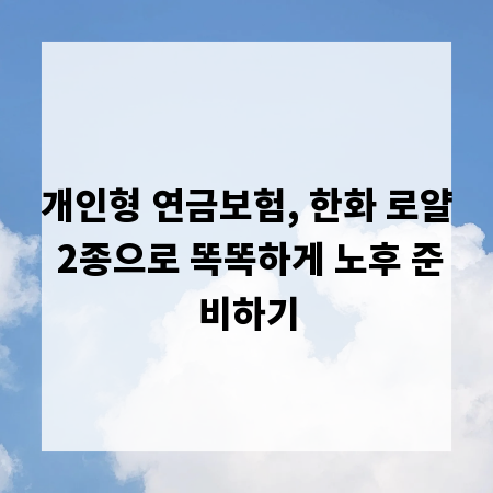 개인형 연금보험, 한화 로얄 2종으로 똑똑하게 노후 준비하기