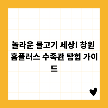 놀라운 물고기 세상! 창원 홈플러스 수족관 탐험 가이드