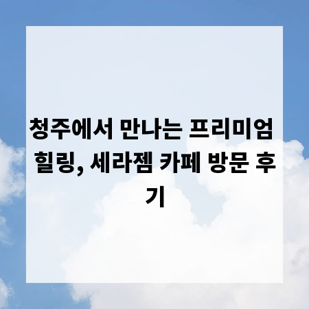 청주에서 만나는 프리미엄 힐링, 세라젬 카페 방문 후기