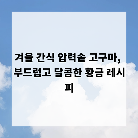 겨울 간식 압력솥 고구마, 부드럽고 달콤한 황금 레시피