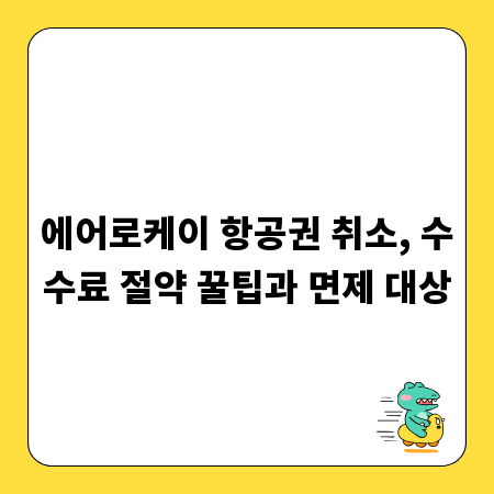 에어로케이 항공권 취소, 수수료 절약 꿀팁과 면제 대상