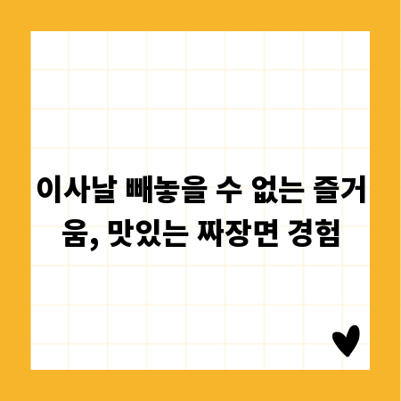 이사날 빼놓을 수 없는 즐거움, 맛있는 짜장면 경험