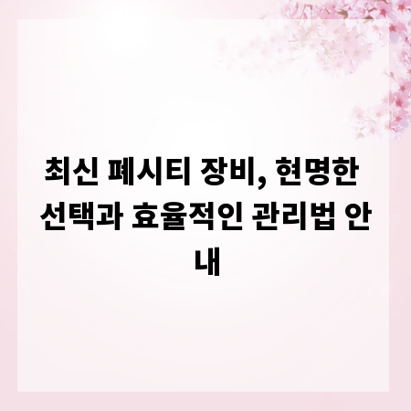 최신 폐시티 장비, 현명한 선택과 효율적인 관리법 안내
