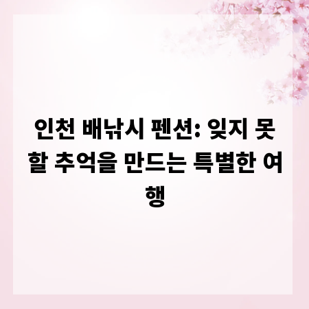 인천 배낚시 펜션: 잊지 못할 추억을 만드는 특별한 여행