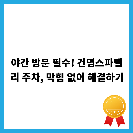 야간 방문 필수! 건영스파밸리 주차, 막힘 없이 해결하기