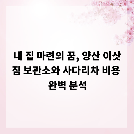 내 집 마련의 꿈, 양산 이삿짐 보관소와 사다리차 비용 완벽 분석