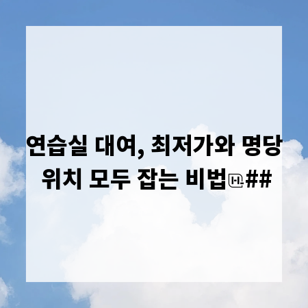 연습실 대여, 최저가와 명당 위치 모두 잡는 비법
##