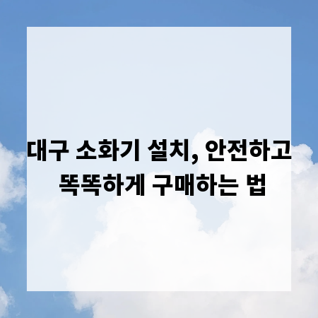 대구 소화기 설치, 안전하고 똑똑하게 구매하는 법
