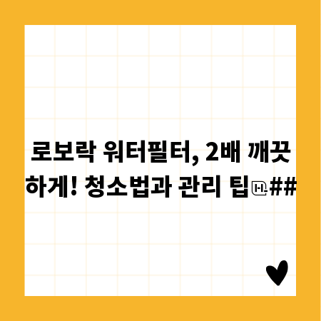 로보락 워터필터, 2배 깨끗하게! 청소법과 관리 팁
##