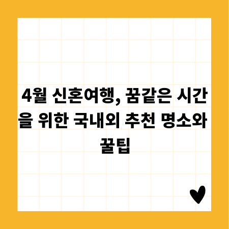 4월 신혼여행, 꿈같은 시간을 위한 국내외 추천 명소와 꿀팁