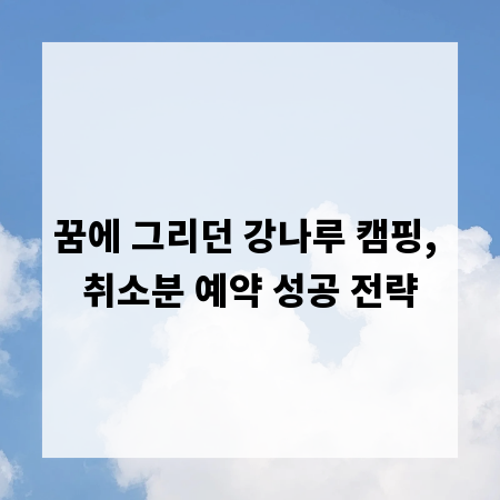 꿈에 그리던 강나루 캠핑, 취소분 예약 성공 전략