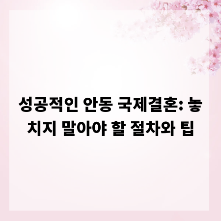 성공적인 안동 국제결혼: 놓치지 말아야 할 절차와 팁