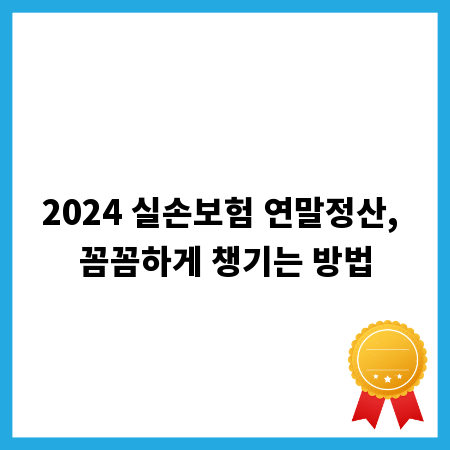 2024 실손보험 연말정산, 꼼꼼하게 챙기는 방법