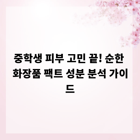 중학생 피부 고민 끝! 순한 화장품 팩트 성분 분석 가이드