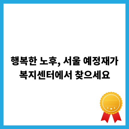 행복한 노후, 서울 예정재가복지센터에서 찾으세요