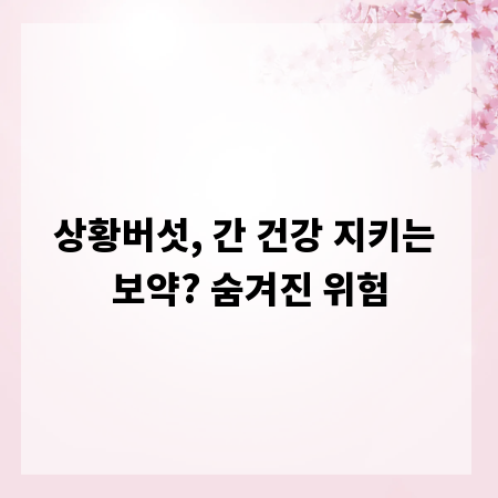 상황버섯, 간 건강 지키는 보약? 숨겨진 위험