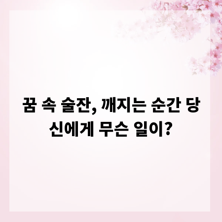 꿈 속 술잔, 깨지는 순간 당신에게 무슨 일이?