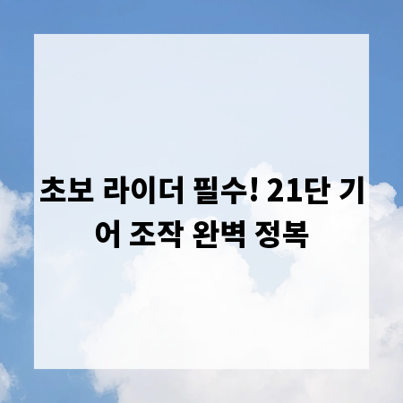 초보 라이더 필수! 21단 기어 조작 완벽 정복