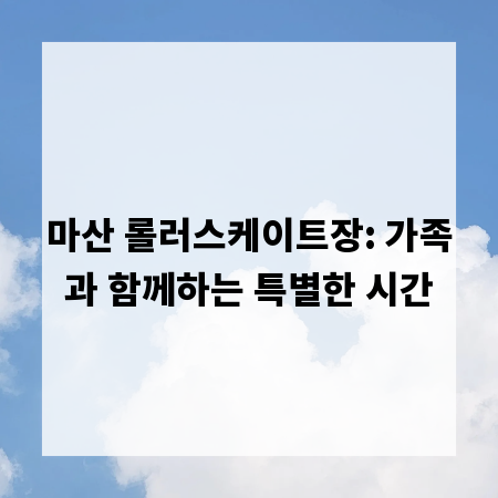 마산 롤러스케이트장: 가족과 함께하는 특별한 시간
