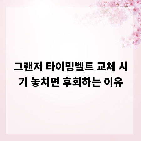 그랜저 타이밍벨트 교체 시기 놓치면 후회하는 이유