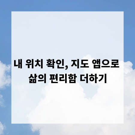 내 위치 확인, 지도 앱으로 삶의 편리함 더하기
