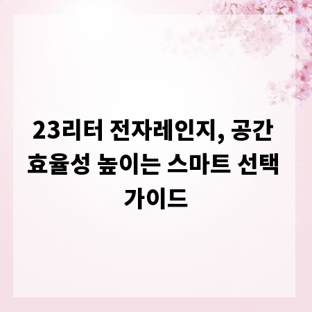 23리터 전자레인지, 공간 효율성 높이는 스마트 선택 가이드