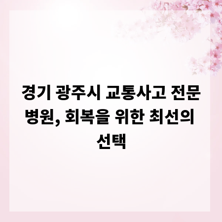 경기 광주시 교통사고 전문병원, 회복을 위한 최선의 선택