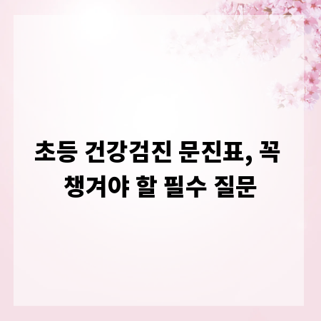 초등 건강검진 문진표, 꼭 챙겨야 할 필수 질문