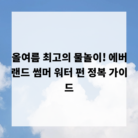 올여름 최고의 물놀이! 에버랜드 썸머 워터 펀 정복 가이드
