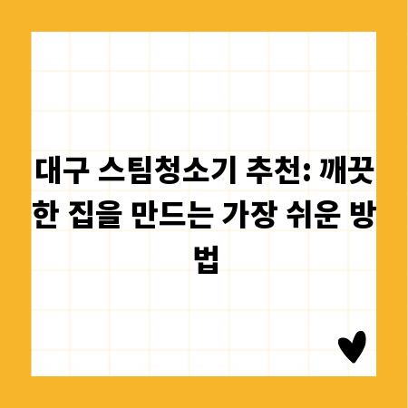 대구 스팀청소기 추천: 깨끗한 집을 만드는 가장 쉬운 방법