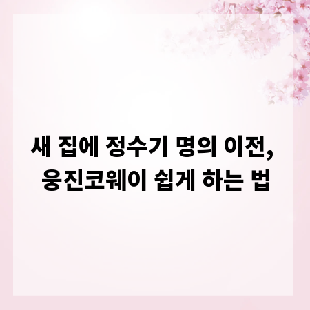 새 집에 정수기 명의 이전, 웅진코웨이 쉽게 하는 법