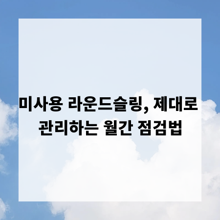 미사용 라운드슬링, 제대로 관리하는 월간 점검법