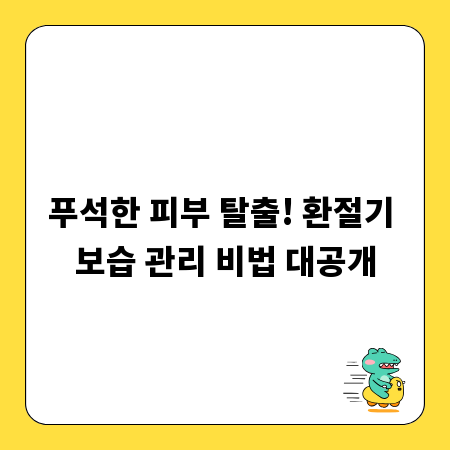 푸석한 피부 탈출! 환절기 보습 관리 비법 대공개