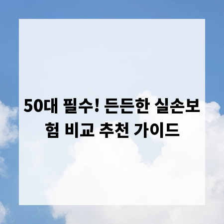 50대 필수! 든든한 실손보험 비교 추천 가이드