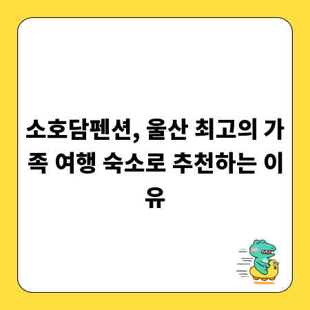 소호담펜션, 울산 최고의 가족 여행 숙소로 추천하는 이유