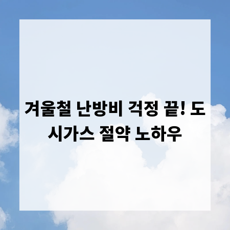 겨울철 난방비 걱정 끝! 도시가스 절약 노하우