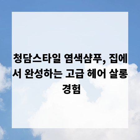 청담스타일 염색샴푸, 집에서 완성하는 고급 헤어 살롱 경험
