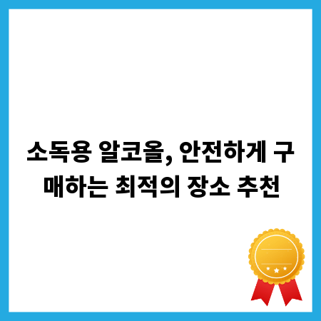 소독용 알코올, 안전하게 구매하는 최적의 장소 추천