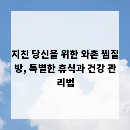 지친 당신을 위한 와촌 찜질방, 특별한 휴식과 건강 관리법