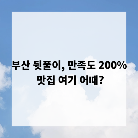 부산 뒷풀이, 만족도 200% 맛집 여기 어때?