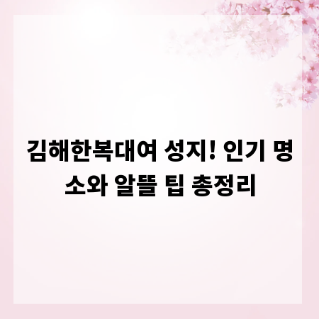 김해한복대여 성지! 인기 명소와 알뜰 팁 총정리