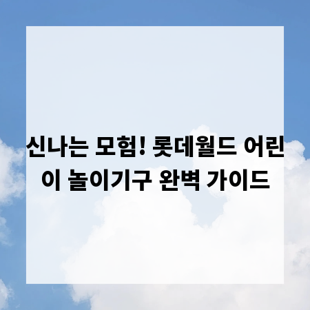 신나는 모험! 롯데월드 어린이 놀이기구 완벽 가이드