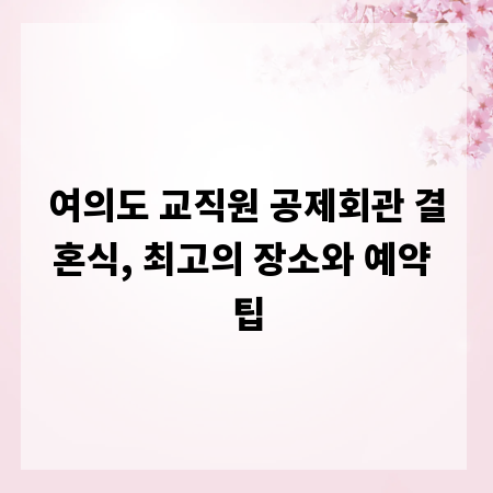 여의도 교직원 공제회관 결혼식, 최고의 장소와 예약 팁